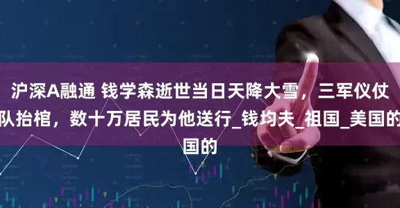 沪深A融通 钱学森逝世当日天降大雪，三军仪仗队抬棺，数十万居民为他送行_钱均夫_祖国_美国的