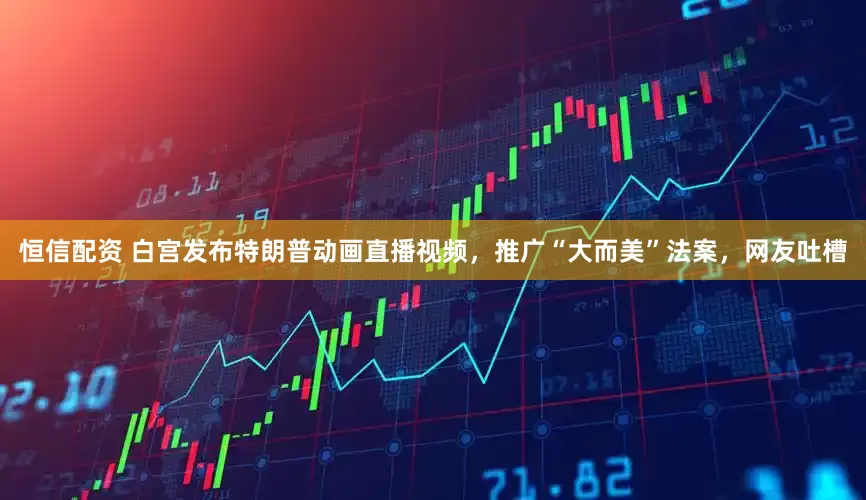 恒信配资 白宫发布特朗普动画直播视频，推广“大而美”法案，网友吐槽