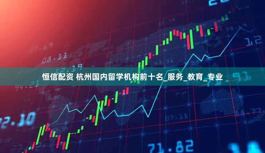 恒信配资 杭州国内留学机构前十名_服务_教育_专业