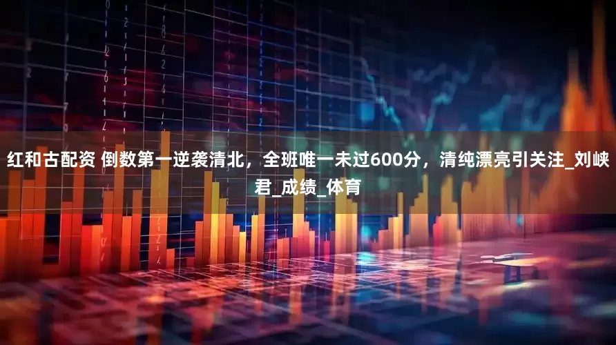 红和古配资 倒数第一逆袭清北，全班唯一未过600分，清纯漂亮引关注_刘峡君_成绩_体育