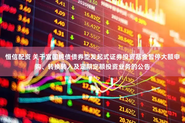 恒信配资 关于富国纯债债券型发起式证券投资基金暂停大额申购、转换转入及定期定额投资业务的公告