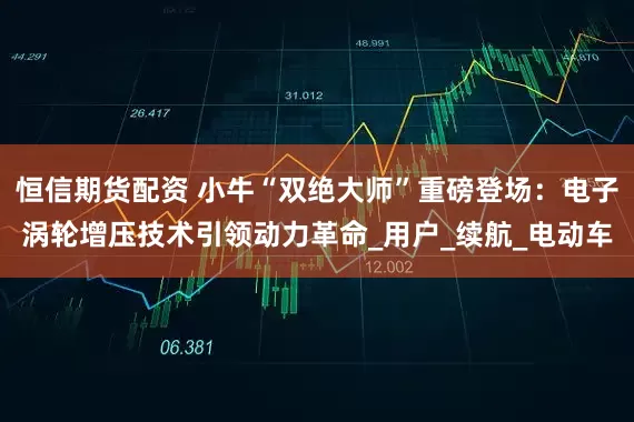 恒信期货配资 小牛“双绝大师”重磅登场：电子涡轮增压技术引领动力革命_用户_续航_电动车
