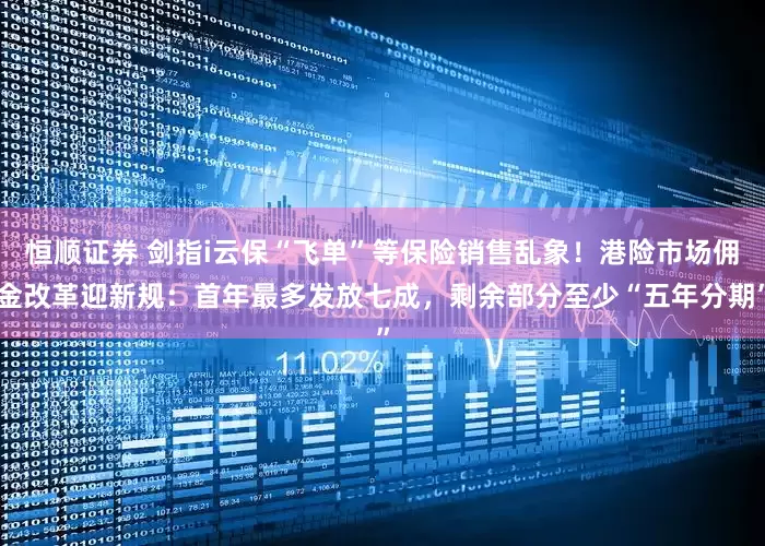恒顺证券 剑指i云保“飞单”等保险销售乱象！港险市场佣金改革迎新规：首年最多发放七成，剩余部分至少“五年分期”