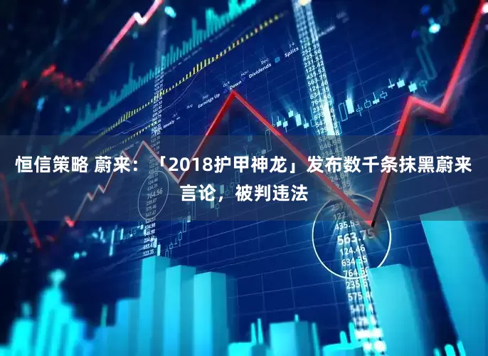 恒信策略 蔚来：「2018护甲神龙」发布数千条抹黑蔚来言论，被判违法