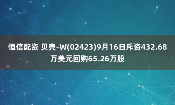 恒信配资 贝壳-W(02423)9月16日斥资432.68万美元回购65.26万股