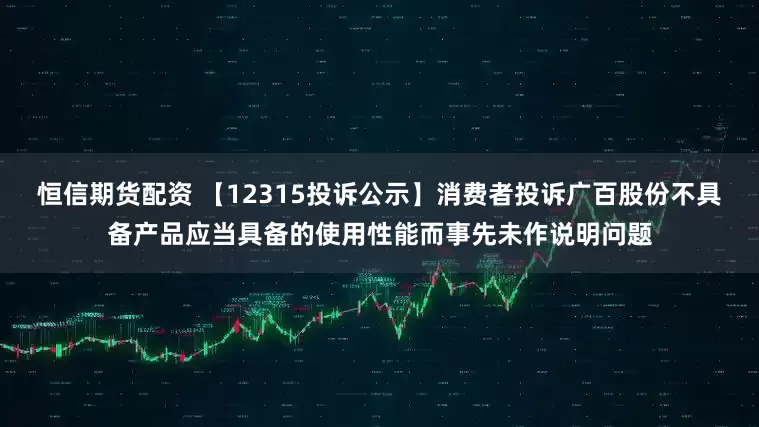 恒信期货配资 【12315投诉公示】消费者投诉广百股份不具备产品应当具备的使用性能而事先未作说明问题