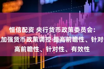 恒信配资 央行货币政策委员会：下阶段建议加强货币政策调控 提高前瞻性、针对性、有效性