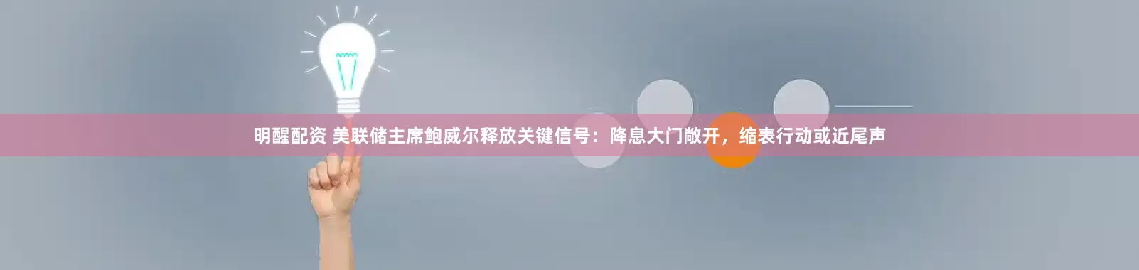 明醒配资 美联储主席鲍威尔释放关键信号：降息大门敞开，缩表行动或近尾声