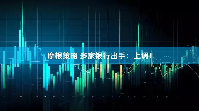 摩根策略 多家银行出手：上调！