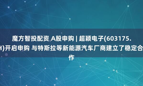 魔方智投配资 A股申购 | 超颖电子(603175.SH)开启申购 与特斯拉等新能源汽车厂商建立了稳定合作