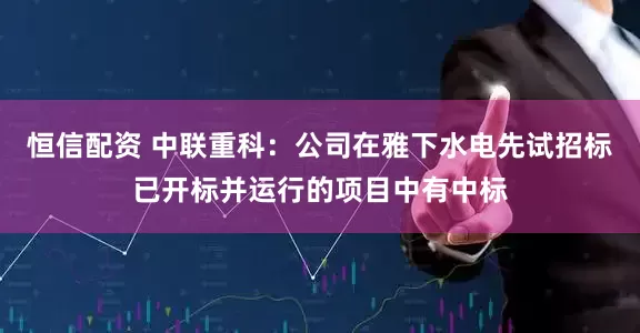 恒信配资 中联重科：公司在雅下水电先试招标已开标并运行的项目中有中标