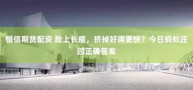 恒信期货配资 脸上长痘，挤掉好得更快？今日蚂蚁庄园正确答案