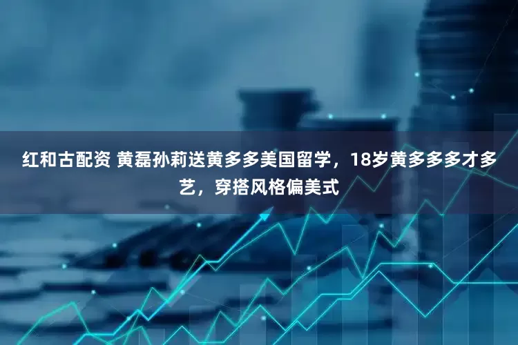 红和古配资 黄磊孙莉送黄多多美国留学，18岁黄多多多才多艺，穿搭风格偏美式