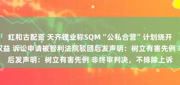 红和古配资 天齐锂业称SQM“公私合营”计划绕开股东会侵害子公司股东权益 诉讼申请被智利法院驳回后发声明：树立有害先例 非终审判决，不排除上诉