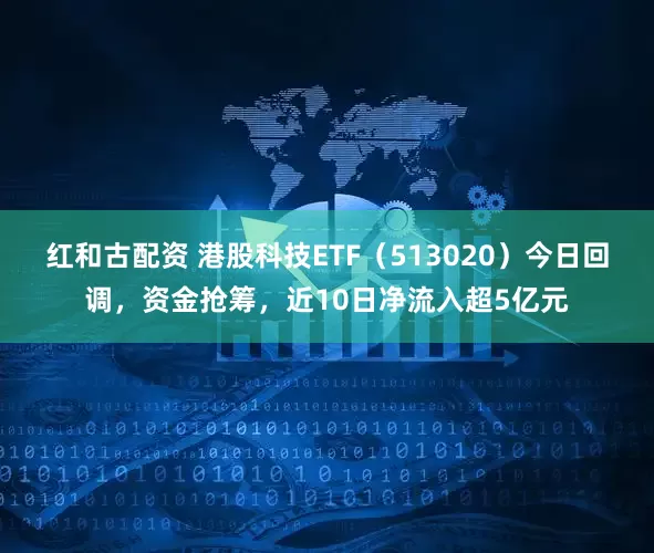 红和古配资 港股科技ETF（513020）今日回调，资金抢筹，近10日净流入超5亿元