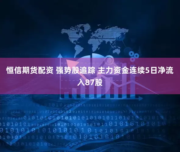 恒信期货配资 强势股追踪 主力资金连续5日净流入87股