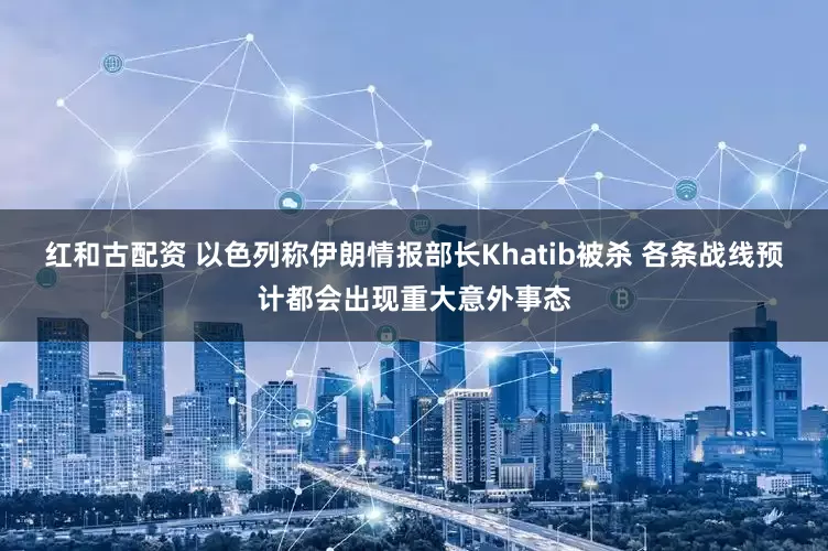 红和古配资 以色列称伊朗情报部长Khatib被杀 各条战线预计都会出现重大意外事态