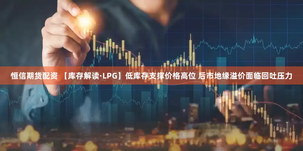 恒信期货配资 【库存解读·LPG】低库存支撑价格高位 后市地缘溢价面临回吐压力