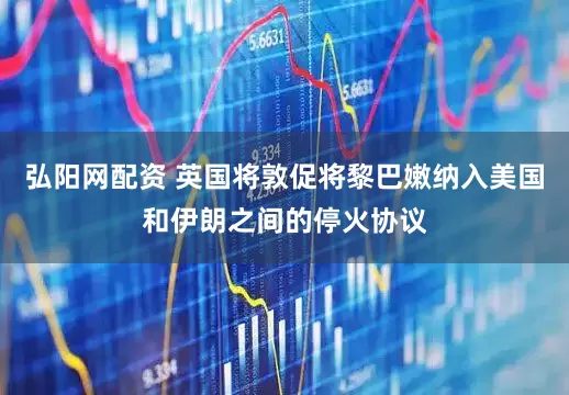 弘阳网配资 英国将敦促将黎巴嫩纳入美国和伊朗之间的停火协议