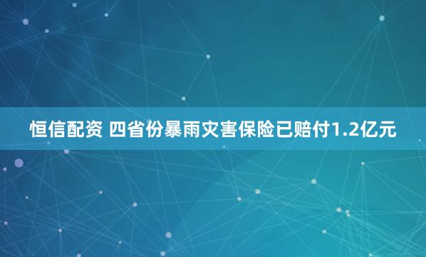 恒信配资 四省份暴雨灾害保险已赔付1.2亿元