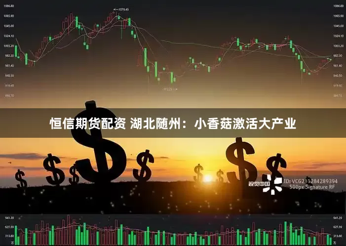 恒信期货配资 湖北随州：小香菇激活大产业